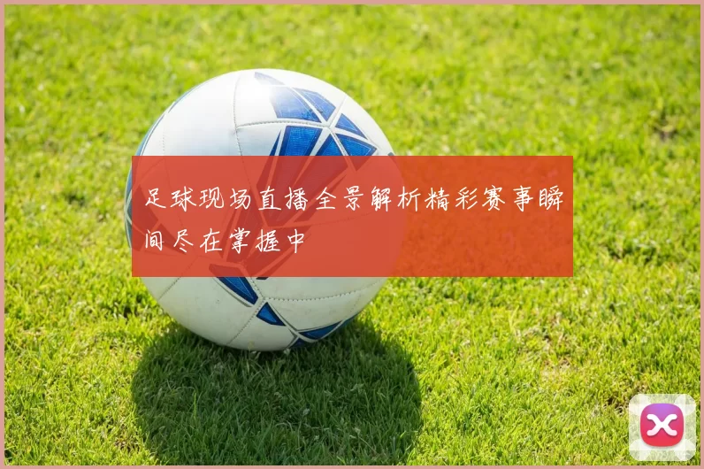 足球现场直播全景解析精彩赛事瞬间尽在掌握中