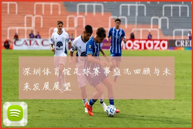 深圳体育馆足球赛事盛况回顾与未来发展展望