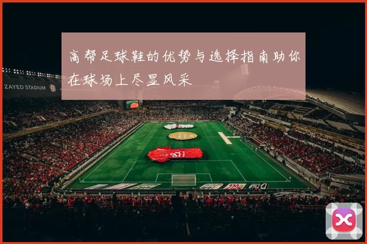 高帮足球鞋的优势与选择指南助你在球场上尽显风采