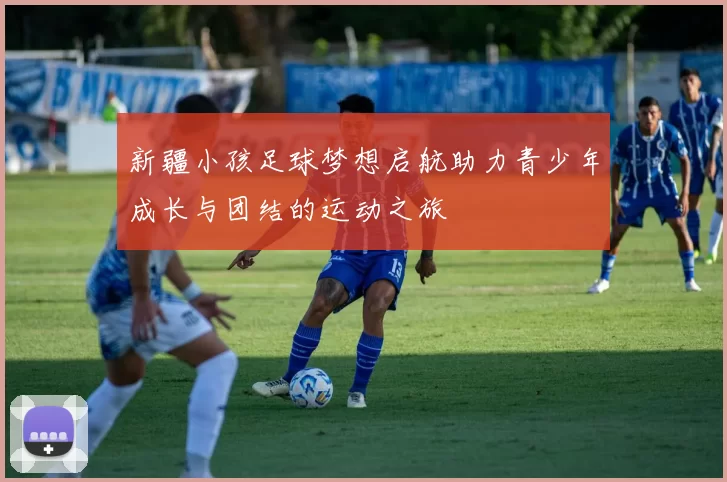 新疆小孩足球梦想启航助力青少年成长与团结的运动之旅