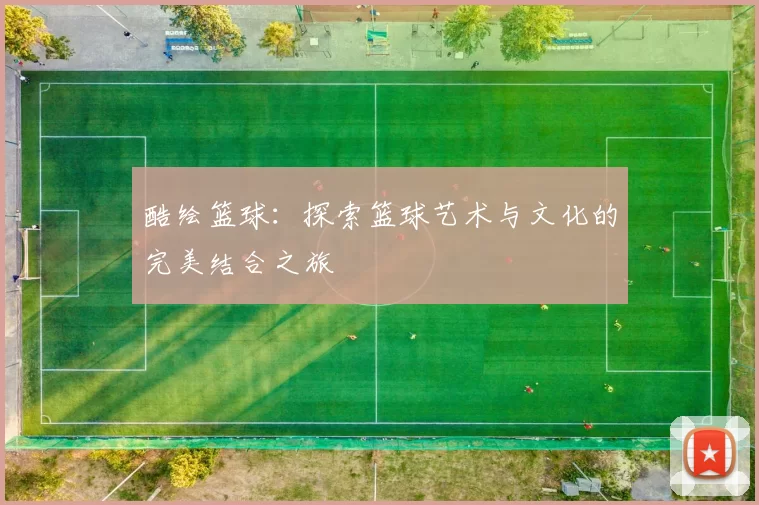 酷绘篮球：探索篮球艺术与文化的完美结合之旅
