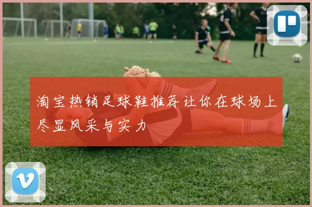 淘宝热销足球鞋推荐让你在球场上尽显风采与实力