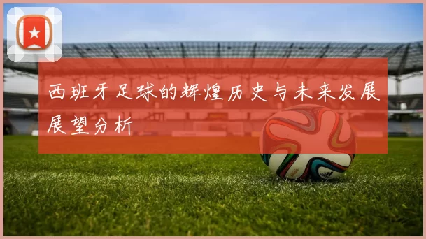 西班牙足球的辉煌历史与未来发展展望分析